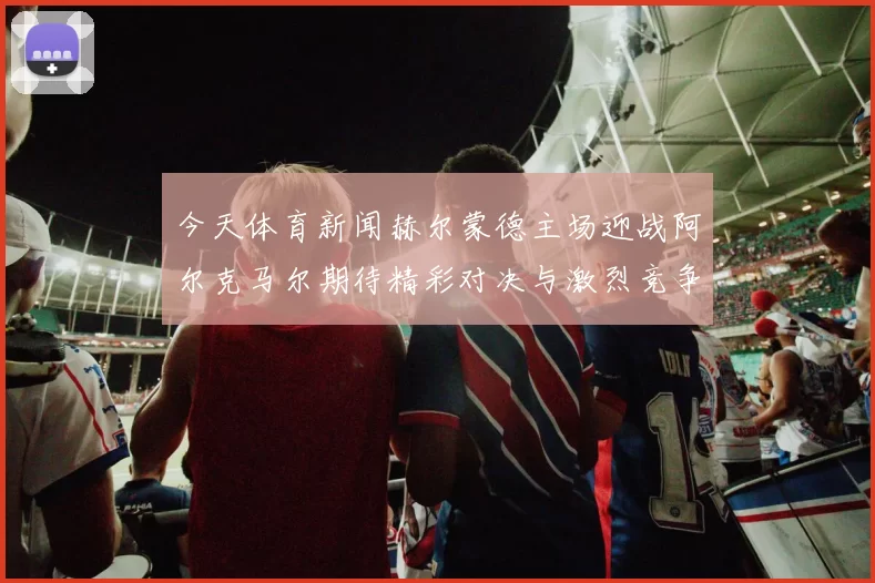 今天体育新闻赫尔蒙德主场迎战阿尔克马尔期待精彩对决与激烈竞争
