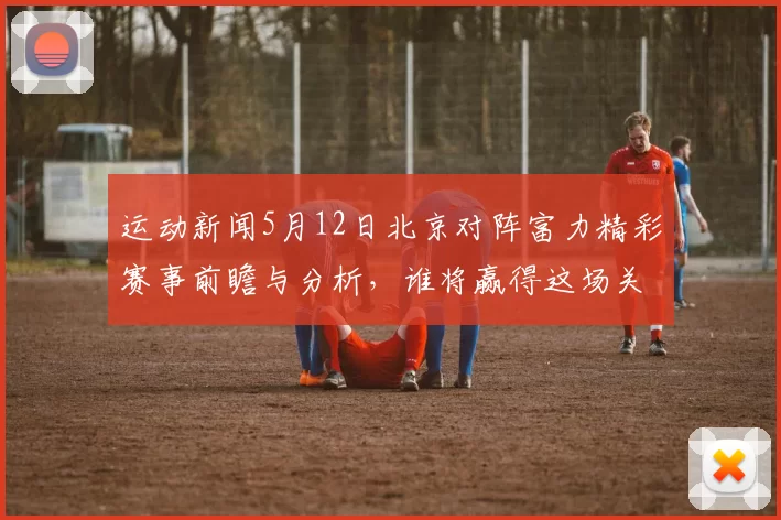 运动新闻5月12日北京对阵富力精彩赛事前瞻与分析，谁将赢得这场关键对决